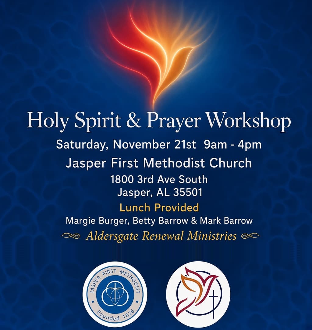 Holy Spirit and Prayer Workshop on Saturday, November 21st, 9am to 4pm at Jasper First Methodist Church, 1800 3rd Ave South, Jasper, Alabama. Lunch provided. Led by Margie Burger, Betty Barrow, and Mark Barrow of Aldersgate Renewal Ministries.